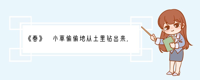 《春》 小草偷偷地从土里钻出来,嫩嫩的,绿绿的。园手里,田野里,瞧去,一大片一